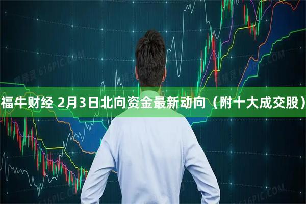 福牛财经 2月3日北向资金最新动向（附十大成交股）