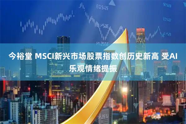 今裕堂 MSCI新兴市场股票指数创历史新高 受AI乐观情绪提振