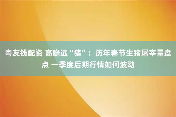 粤友钱配资 高瞻远“猪”：历年春节生猪屠宰量盘点 一季度后期行情如何波动