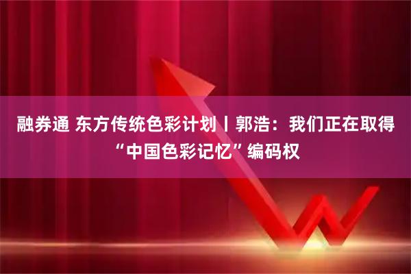 融券通 东方传统色彩计划丨郭浩：我们正在取得“中国色彩记忆”编码权