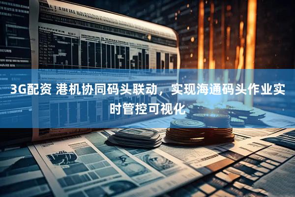 3G配资 港机协同码头联动，实现海通码头作业实时管控可视化