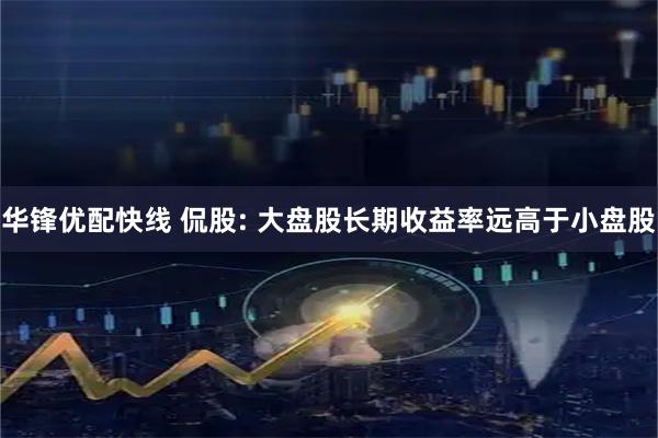 华锋优配快线 侃股: 大盘股长期收益率远高于小盘股