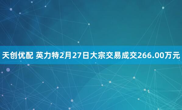 天创优配 英力特2月27日大宗交易成交266.00万元