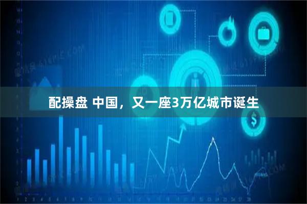 配操盘 中国，又一座3万亿城市诞生