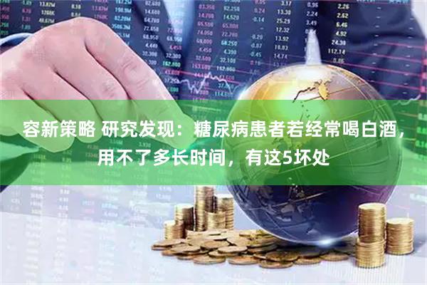 容新策略 研究发现：糖尿病患者若经常喝白酒，用不了多长时间，有这5坏处