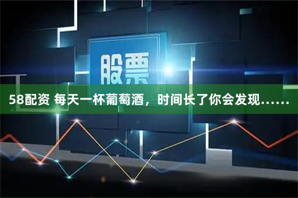 58配资 每天一杯葡萄酒，时间长了你会发现……