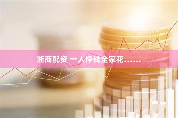 浙商配资 一人挣钱全家花……
