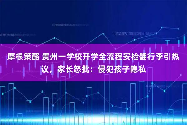 摩根策酪 贵州一学校开学全流程安检翻行李引热议，家长怒批：侵犯孩子隐私