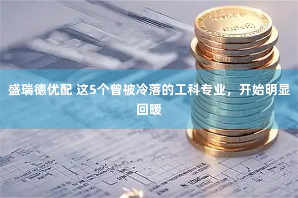 盛瑞德优配 这5个曾被冷落的工科专业，开始明显回暖