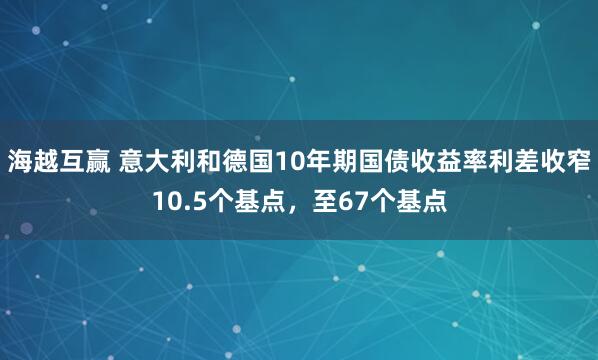 海越互赢 意大利和德国10年期国债收益率利差收窄10.5个基点，至67个基点