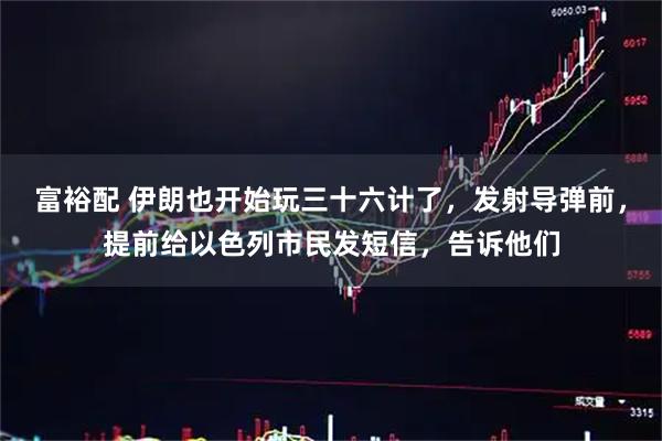 富裕配 伊朗也开始玩三十六计了，发射导弹前，提前给以色列市民发短信，告诉他们