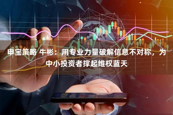 申宝策略 牛彬：用专业力量破解信息不对称，为中小投资者撑起维权蓝天