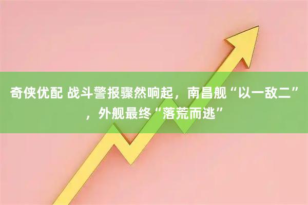 奇侠优配 战斗警报骤然响起，南昌舰“以一敌二”，外舰最终“落荒而逃”