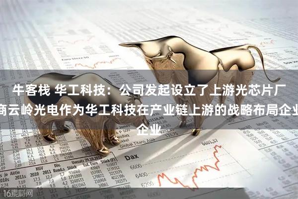 牛客栈 华工科技：公司发起设立了上游光芯片厂商云岭光电作为华工科技在产业链上游的战略布局企业