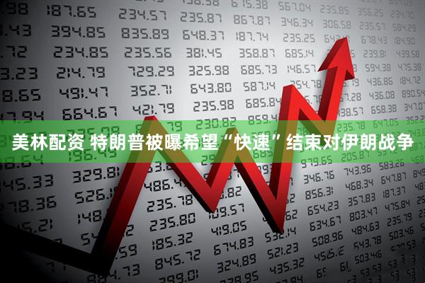 美林配资 特朗普被曝希望“快速”结束对伊朗战争
