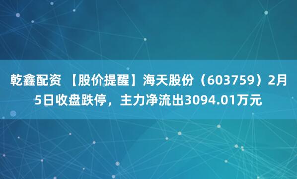 乾鑫配资 【股价提醒】海天股份（603759）2月5日收盘跌停，主力净流出3094.01万元