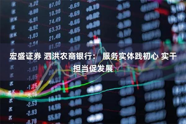 宏盛证券 泗洪农商银行： 服务实体践初心 实干担当促发展