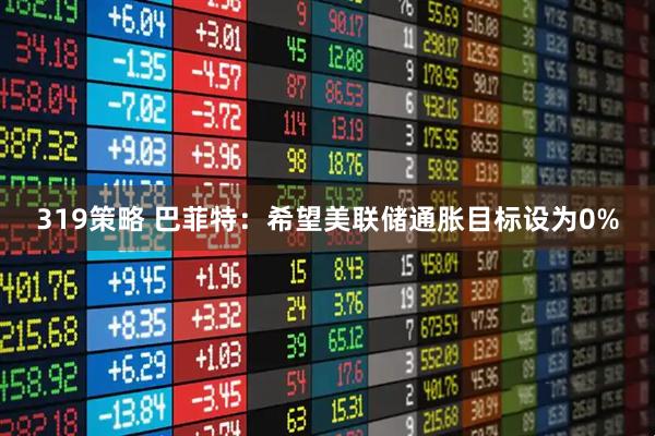 319策略 巴菲特：希望美联储通胀目标设为0%
