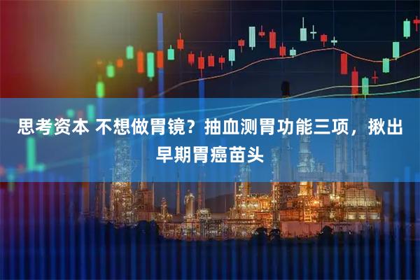 思考资本 不想做胃镜？抽血测胃功能三项，揪出早期胃癌苗头
