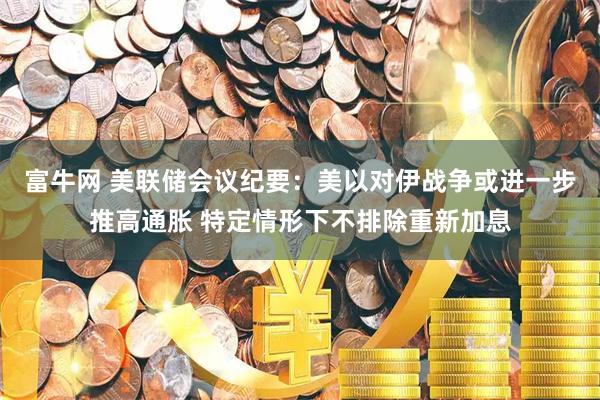 富牛网 美联储会议纪要：美以对伊战争或进一步推高通胀 特定情形下不排除重新加息