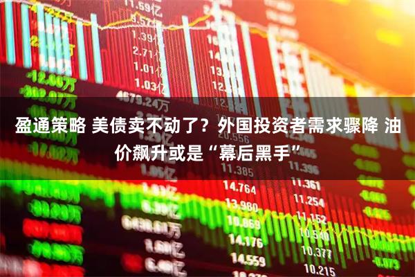 盈通策略 美债卖不动了？外国投资者需求骤降 油价飙升或是“幕后黑手”