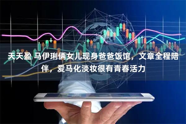 天天盈 马伊琍俩女儿现身爸爸饭馆，文章全程陪伴，爱马化淡妆很有青春活力