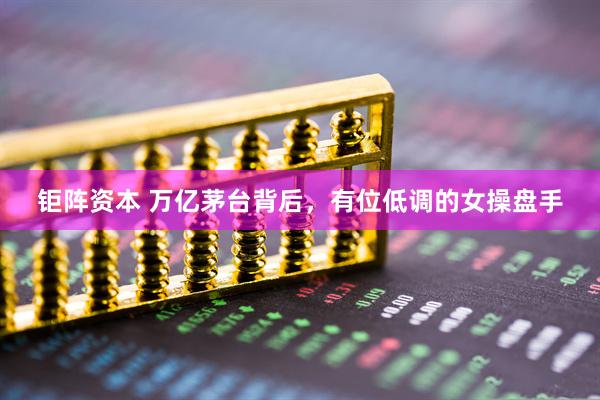 钜阵资本 万亿茅台背后，有位低调的女操盘手