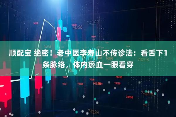 顺配宝 绝密！老中医李寿山不传诊法：看舌下1条脉络，体内瘀血一眼看穿