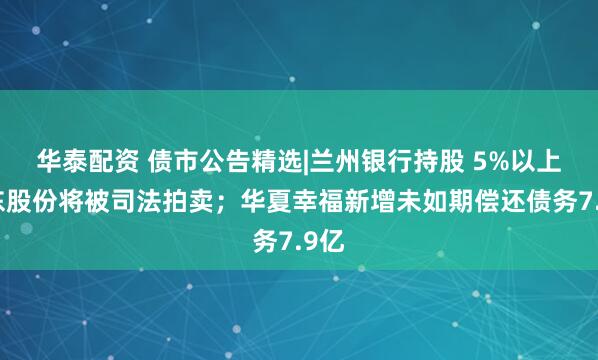 华泰配资 债市公告精选|兰州银行持股 5%以上股东股份将被司法拍卖；华夏幸福新增未如期偿还债务7.9亿