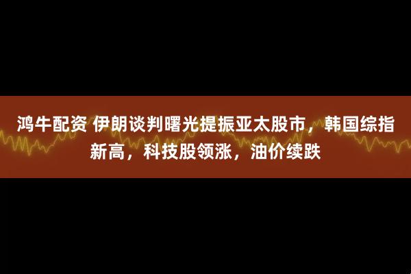鸿牛配资 伊朗谈判曙光提振亚太股市，韩国综指新高，科技股领涨，油价续跌