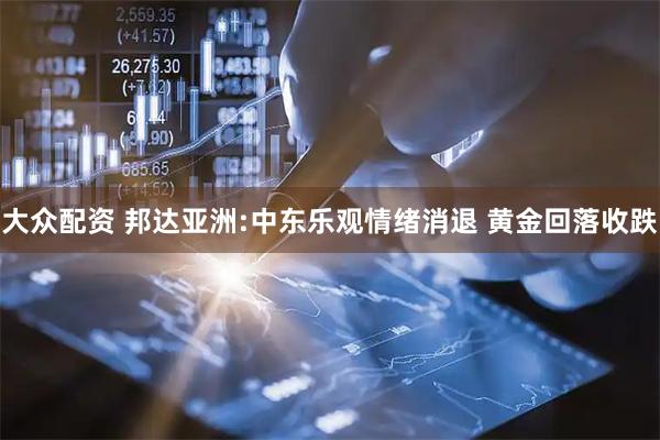 大众配资 邦达亚洲:中东乐观情绪消退 黄金回落收跌