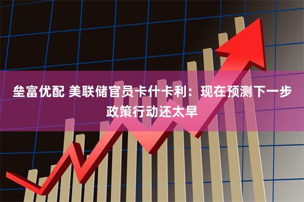 垒富优配 美联储官员卡什卡利：现在预测下一步政策行动还太早