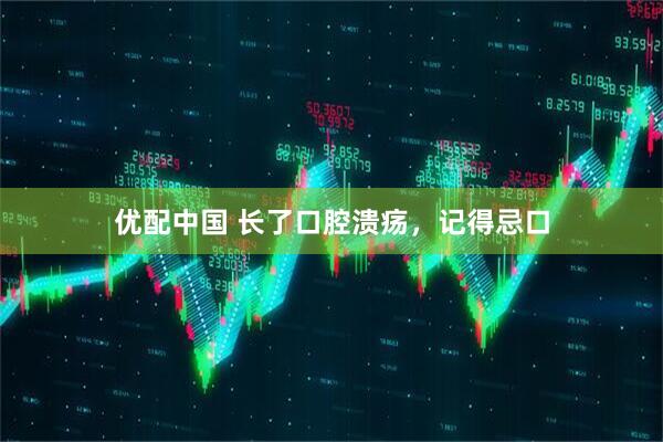 优配中国 长了口腔溃疡，记得忌口