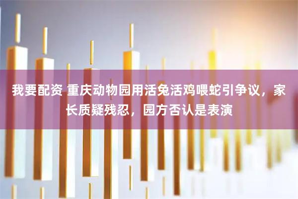 我要配资 重庆动物园用活兔活鸡喂蛇引争议，家长质疑残忍，园方否认是表演