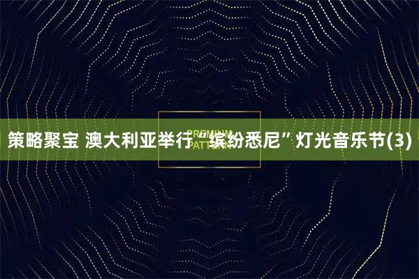 策略聚宝 澳大利亚举行“缤纷悉尼”灯光音乐节(3)