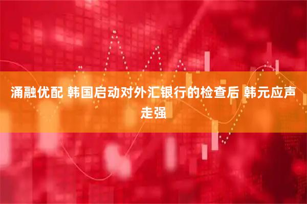涌融优配 韩国启动对外汇银行的检查后 韩元应声走强