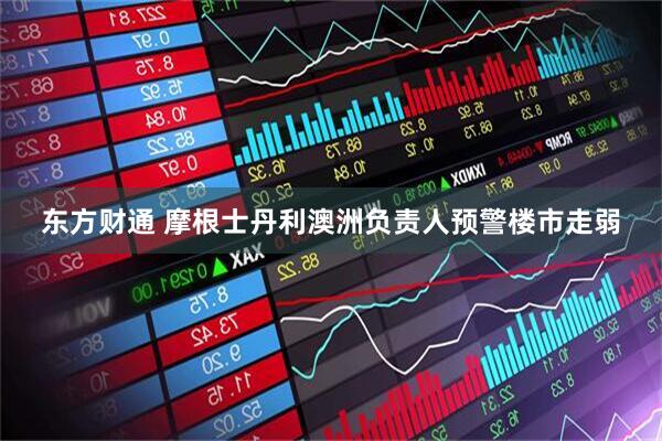 东方财通 摩根士丹利澳洲负责人预警楼市走弱