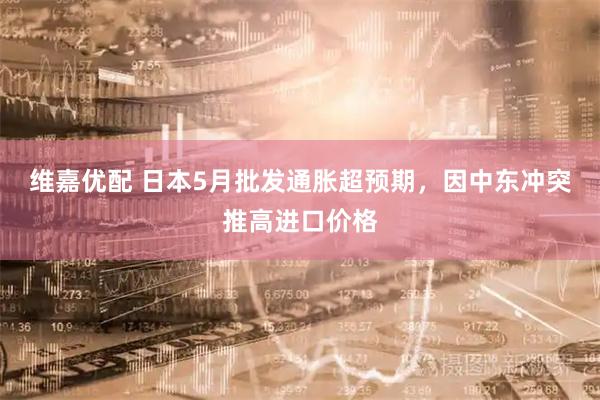 维嘉优配 日本5月批发通胀超预期，因中东冲突推高进口价格