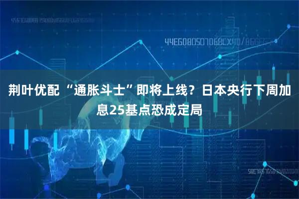 荆叶优配 “通胀斗士”即将上线？日本央行下周加息25基点恐成定局
