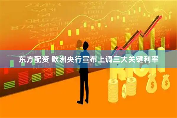 东方配资 欧洲央行宣布上调三大关键利率