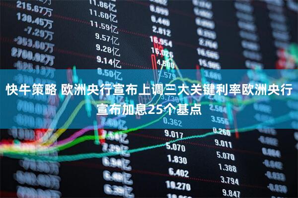 快牛策略 欧洲央行宣布上调三大关键利率欧洲央行宣布加息25个基点