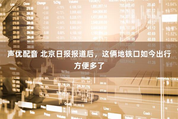 声优配音 北京日报报道后，这俩地铁口如今出行方便多了