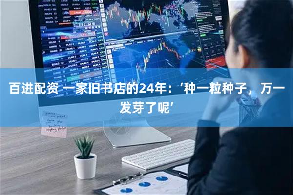 百进配资 一家旧书店的24年：‘种一粒种子，万一发芽了呢’
