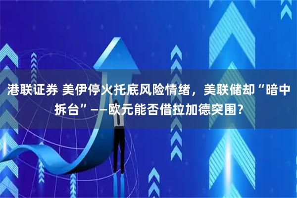 港联证券 美伊停火托底风险情绪，美联储却“暗中拆台”——欧元能否借拉加德突围？