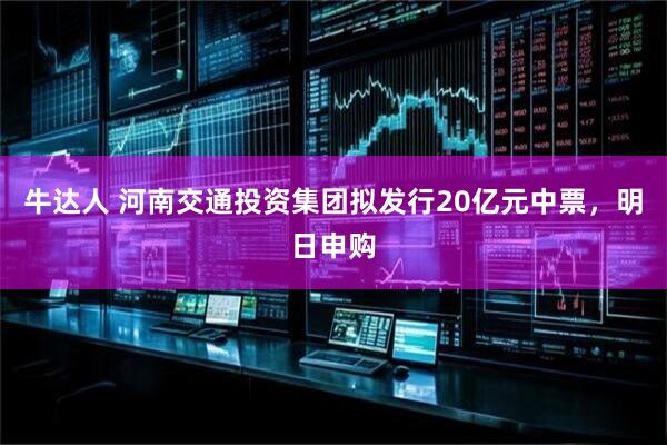 牛达人 河南交通投资集团拟发行20亿元中票，明日申购