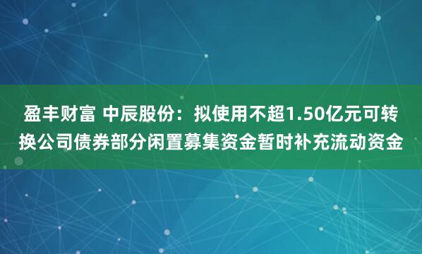 盈丰财富 中辰股份：拟使用不超1.50亿元可转换公司债券部分闲置募集资金暂时补充流动资金