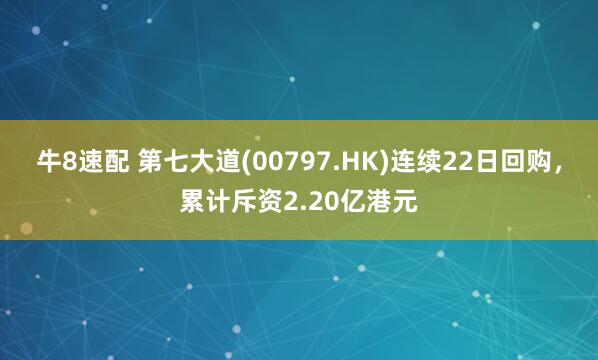 牛8速配 第七大道(00797.HK)连续22日回购，累计斥资2.20亿港元
