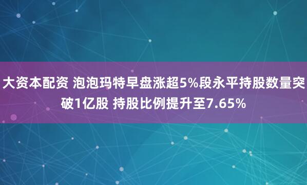 大资本配资 泡泡玛特早盘涨超5%段永平持股数量突破1亿股 持股比例提升至7.65%