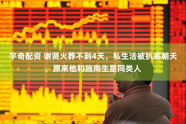 宇奇配资 谢贤火葬不到4天，私生活被扒底朝天，原来他和施南生是同类人