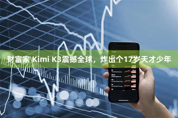 财富家 Kimi K3震撼全球，炸出个17岁天才少年